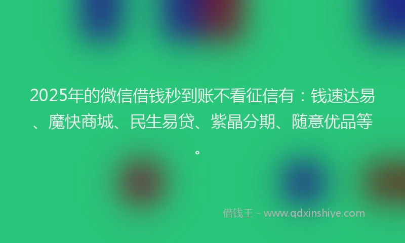 2025年的微信借钱秒到账不看征信有：钱速达易、魔快商城、民生易贷、紫晶分期、随意优品等。