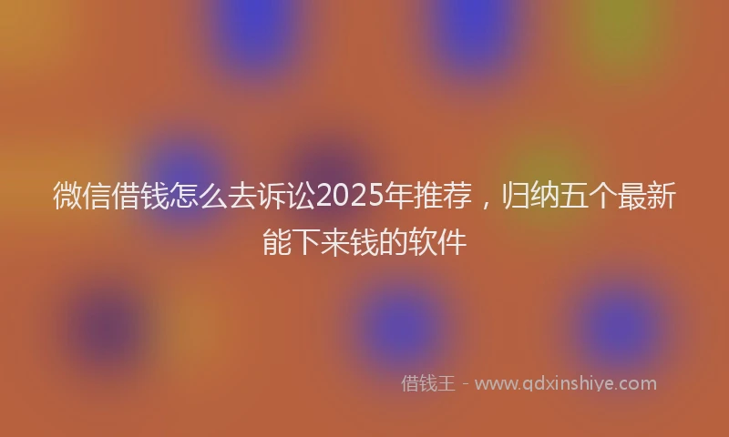 微信借钱怎么去诉讼2025年推荐，归纳五个最新能下来钱的软件