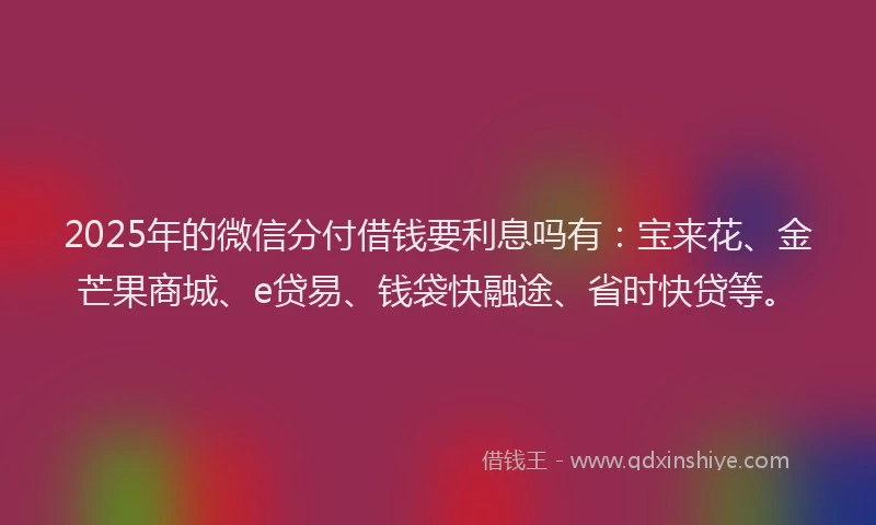 2025年的微信分付借钱要利息吗有：宝来花、金芒果商城、e贷易、钱袋快融途、省时快贷等。