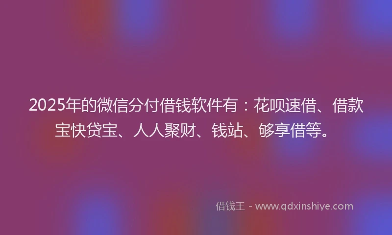 2025年的微信分付借钱软件有：花呗速借、借款宝快贷宝、人人聚财、钱站、够享借等。