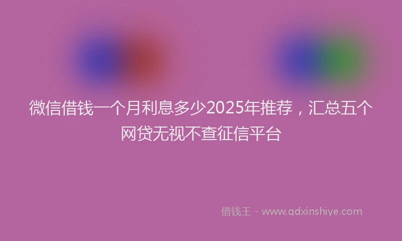 微信借钱一个月利息多少2025年推荐，汇总五个网贷无视不查征信平台