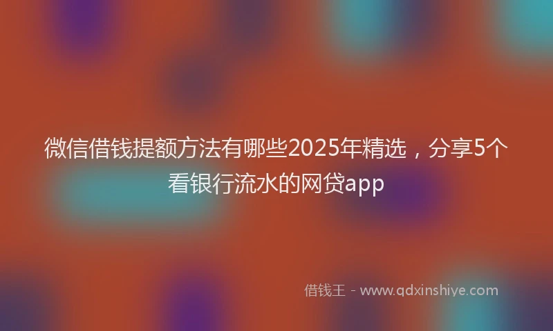 微信借钱提额方法有哪些2025年精选，分享5个看银行流水的网贷app