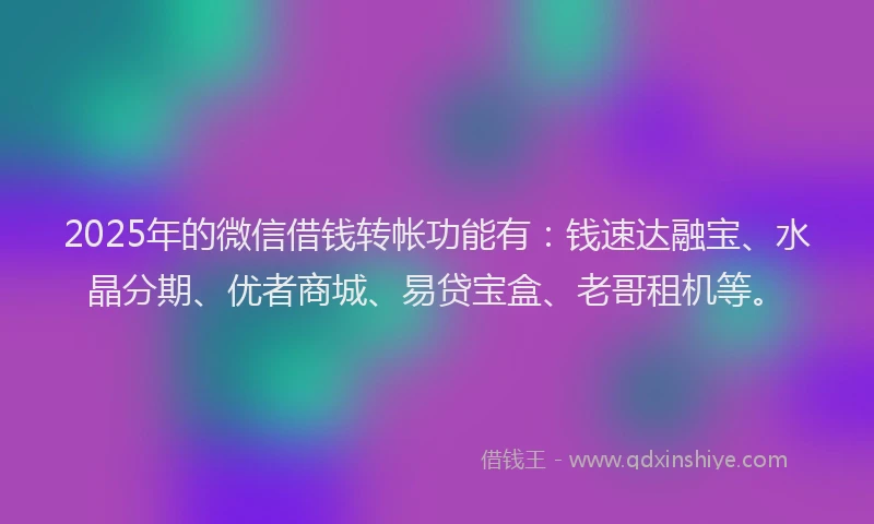 2025年的微信借钱转帐功能有：钱速达融宝、水晶分期、优者商城、易贷宝盒、老哥租机等。