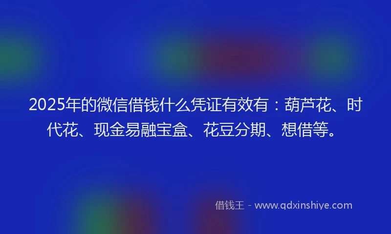 2025年的微信借钱什么凭证有效有：葫芦花、时代花、现金易融宝盒、花豆分期、想借等。