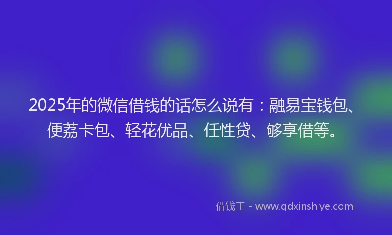 2025年的微信借钱的话怎么说有：融易宝钱包、便荔卡包、轻花优品、任性贷、够享借等。