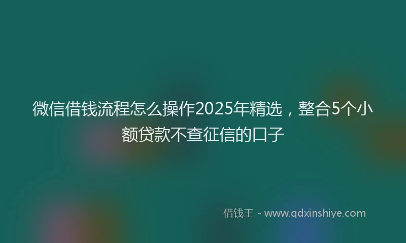 微信借钱流程怎么操作2025年精选，整合5个小额贷款不查征信的口子