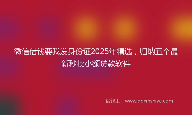 微信借钱要我发身份证2025年精选，归纳五个最新秒批小额贷款软件