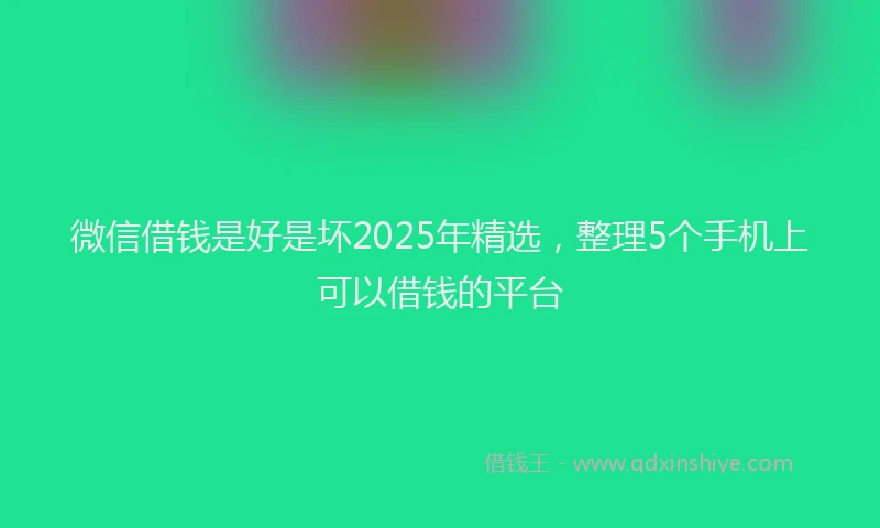 微信借钱是好是坏2025年精选，整理5个手机上可以借钱的平台
