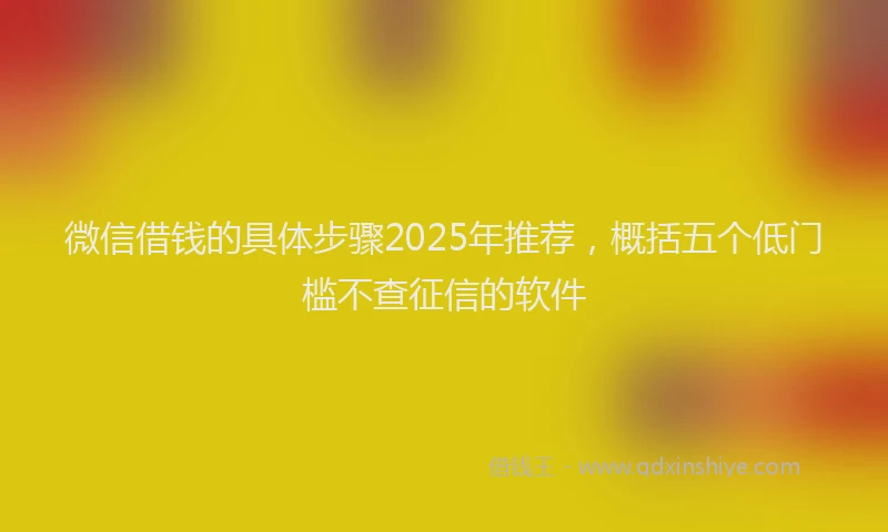 微信借钱的具体步骤2025年推荐，概括五个低门槛不查征信的软件