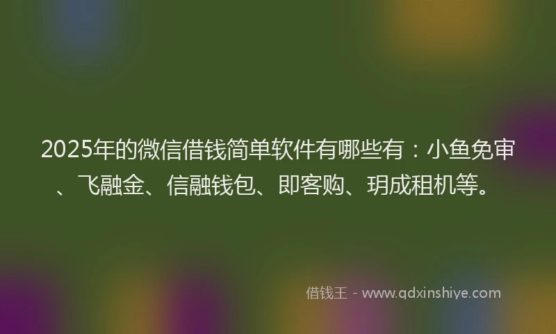 2025年的微信借钱简单软件有哪些有：小鱼免审、飞融金、信融钱包、即客购、玥成租机等。