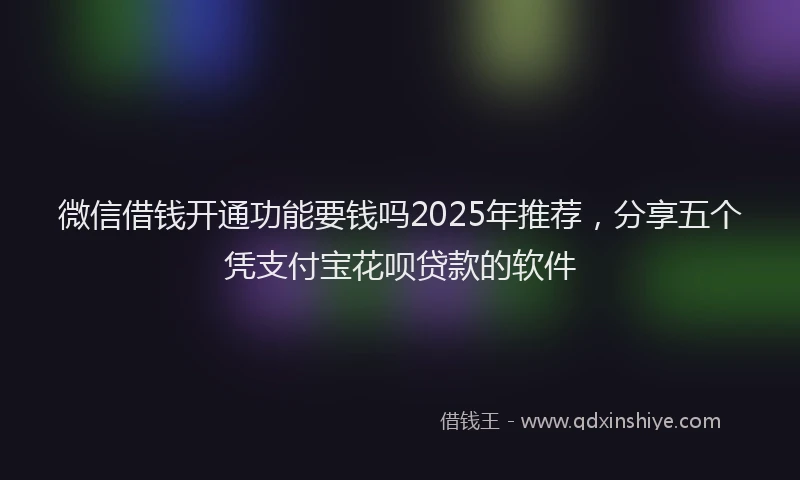 微信借钱开通功能要钱吗2025年推荐，分享五个凭支付宝花呗贷款的软件