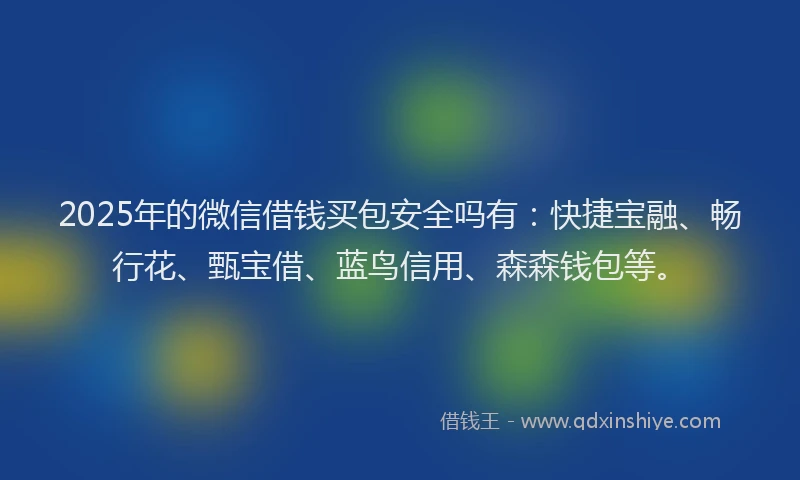 2025年的微信借钱买包安全吗有：快捷宝融、畅行花、甄宝借、蓝鸟信用、森森钱包等。