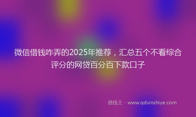 微信借钱咋弄的2025年推荐，汇总五个不看综合评分的网贷百分百下款口子