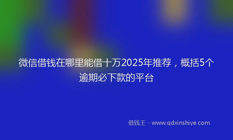 微信借钱在哪里能借十万2025年推荐，概括5个逾期必下款的平台