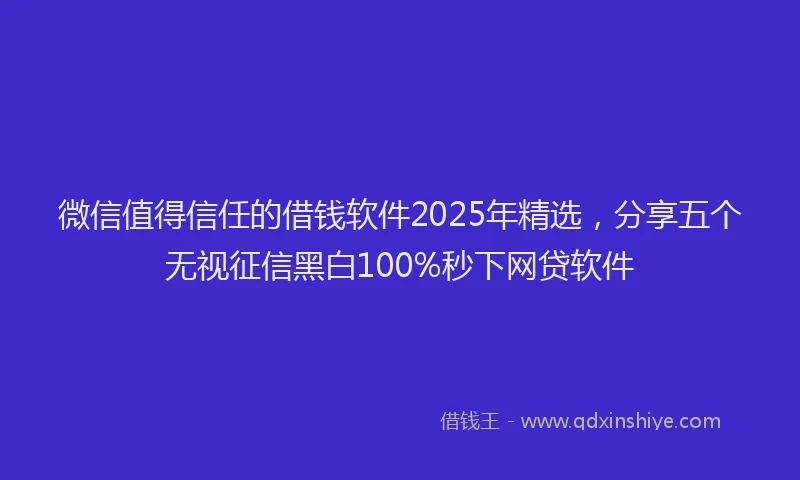 微信值得信任的借钱软件2025年精选，分享五个无视征信黑白100%秒下网贷软件