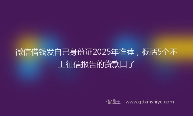 微信借钱发自己身份证2025年推荐，概括5个不上征信报告的贷款口子