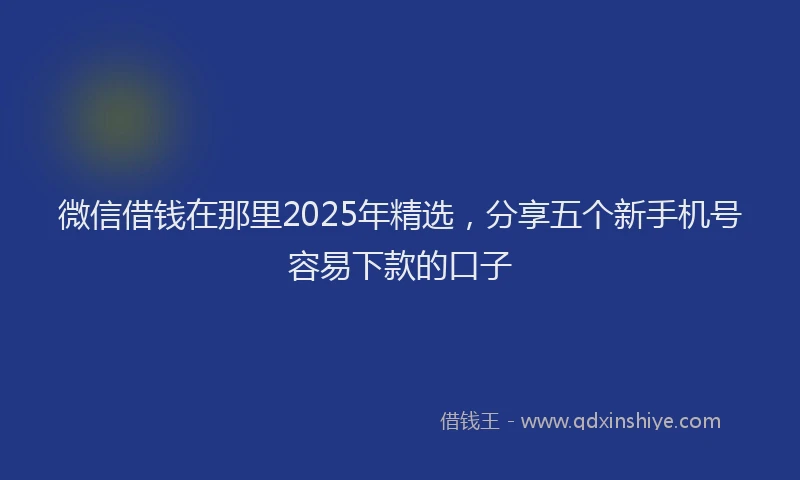 微信借钱在那里2025年精选，分享五个新手机号容易下款的口子