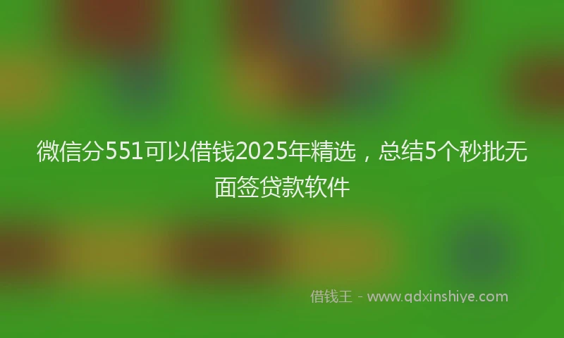 微信分551可以借钱2025年精选，总结5个秒批无面签贷款软件