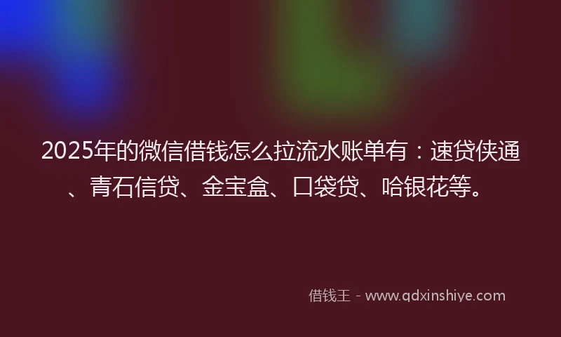 2025年的微信借钱怎么拉流水账单有：速贷侠通、青石信贷、金宝盒、口袋贷、哈银花等。