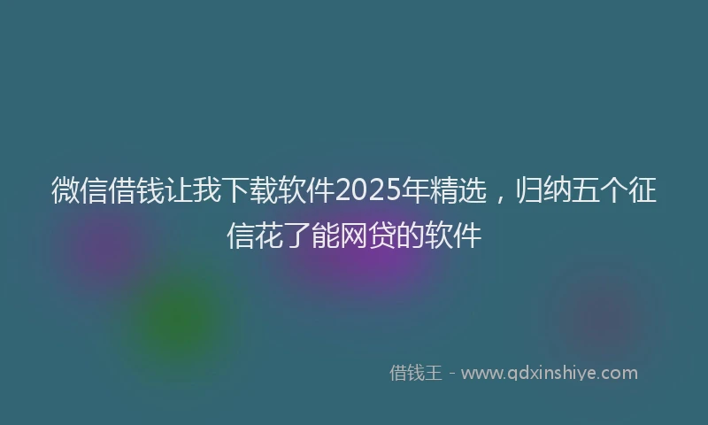 微信借钱让我下载软件2025年精选，归纳五个征信花了能网贷的软件