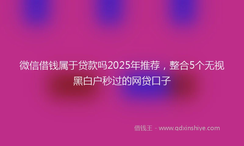 微信借钱属于贷款吗2025年推荐，整合5个无视黑白户秒过的网贷口子