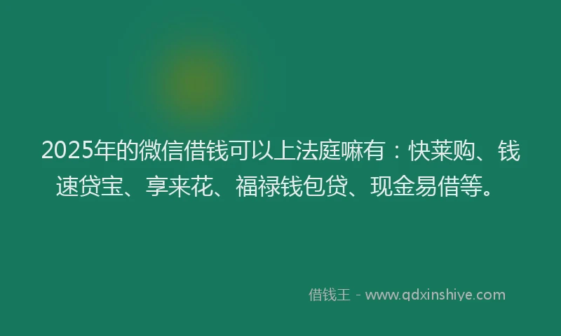 2025年的微信借钱可以上法庭嘛有：快莱购、钱速贷宝、享来花、福禄钱包贷、现金易借等。