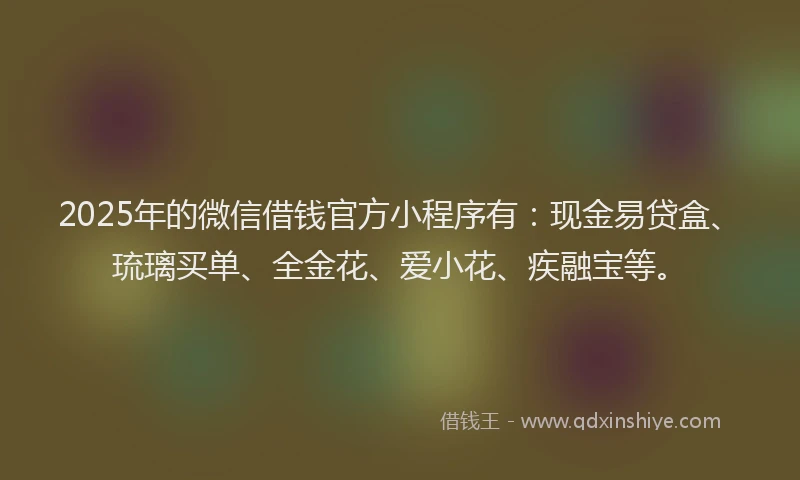 2025年的微信借钱官方小程序有：现金易贷盒、琉璃买单、全金花、爱小花、疾融宝等。