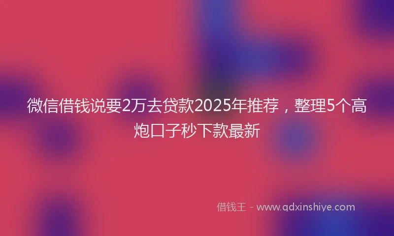 微信借钱说要2万去贷款2025年推荐，整理5个高炮口子秒下款最新