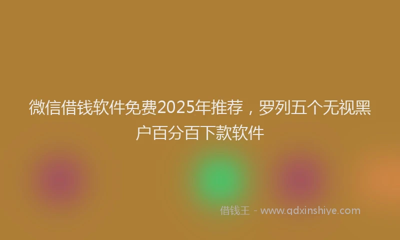 微信借钱软件免费2025年推荐，罗列五个无视黑户百分百下款软件