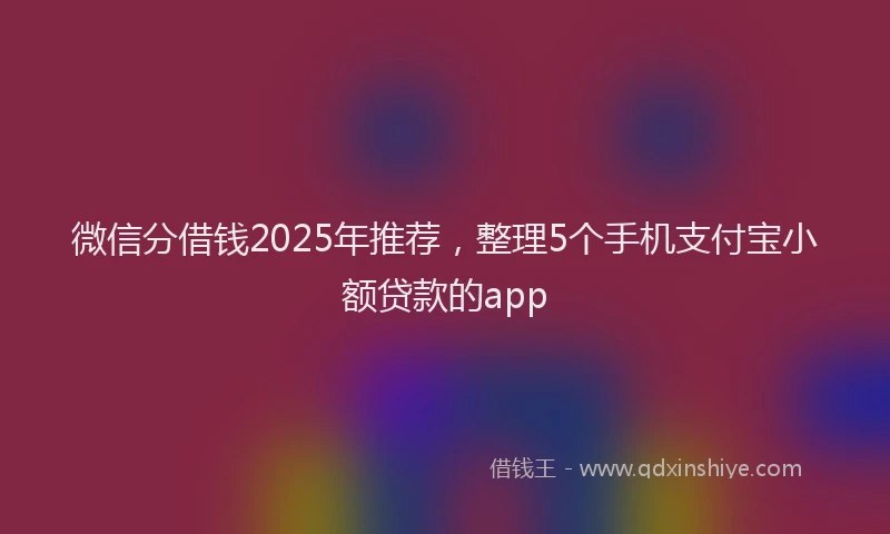 微信分借钱2025年推荐，整理5个手机支付宝小额贷款的app