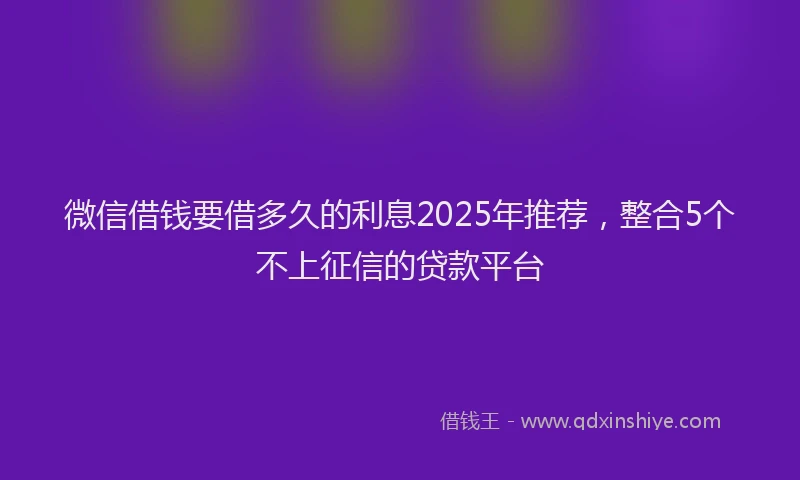 微信借钱要借多久的利息2025年推荐，整合5个不上征信的贷款平台