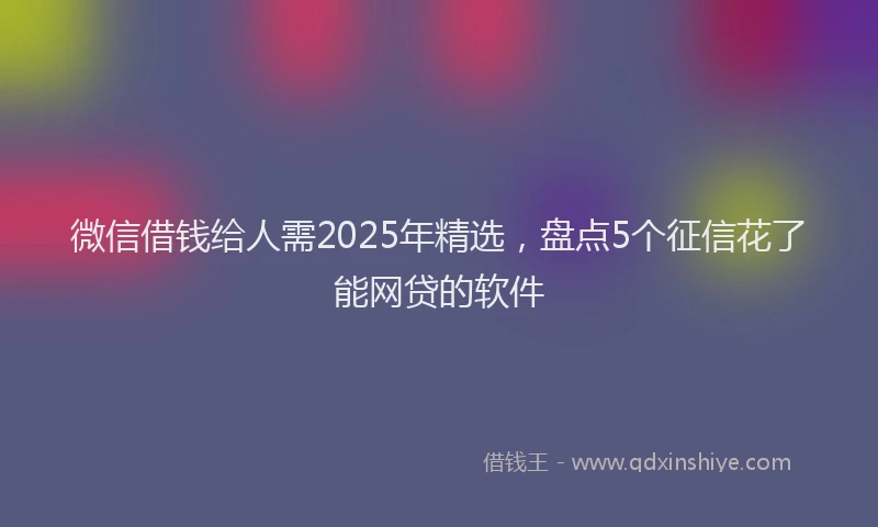 微信借钱给人需2025年精选，盘点5个征信花了能网贷的软件