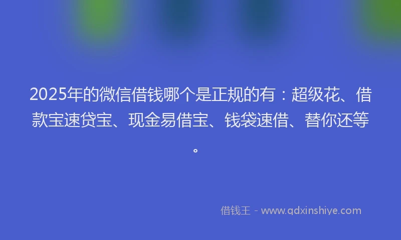 2025年的微信借钱哪个是正规的有：超级花、借款宝速贷宝、现金易借宝、钱袋速借、替你还等。