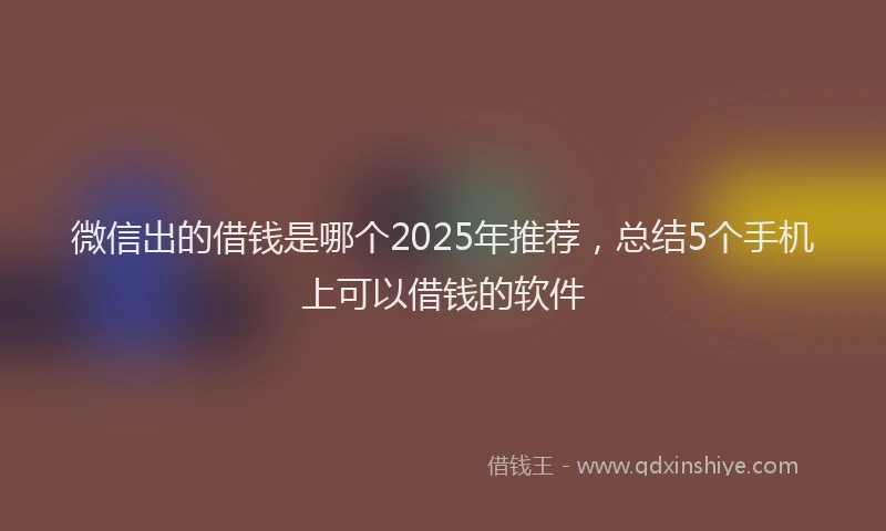 微信出的借钱是哪个2025年推荐，总结5个手机上可以借钱的软件