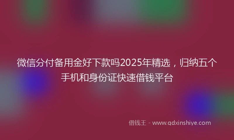 微信分付备用金好下款吗2025年精选，归纳五个手机和身份证快速借钱平台