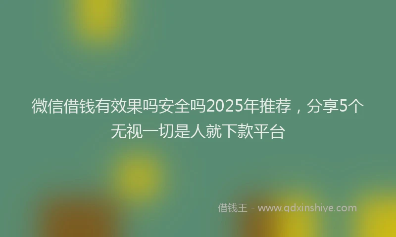 微信借钱有效果吗安全吗2025年推荐，分享5个无视一切是人就下款平台