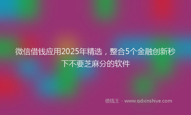 微信借钱应用2025年精选，整合5个金融创新秒下不要芝麻分的软件