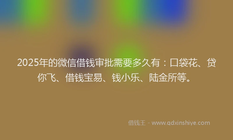 2025年的微信借钱审批需要多久有：口袋花、贷你飞、借钱宝易、钱小乐、陆金所等。