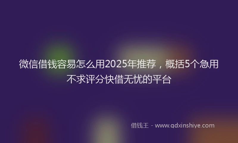 微信借钱容易怎么用2025年推荐，概括5个急用不求评分快借无忧的平台
