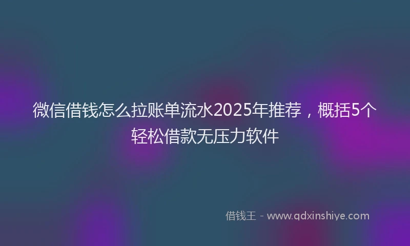 微信借钱怎么拉账单流水2025年推荐，概括5个轻松借款无压力软件