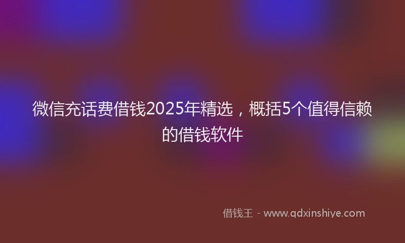 微信充话费借钱2025年精选，概括5个值得信赖的借钱软件