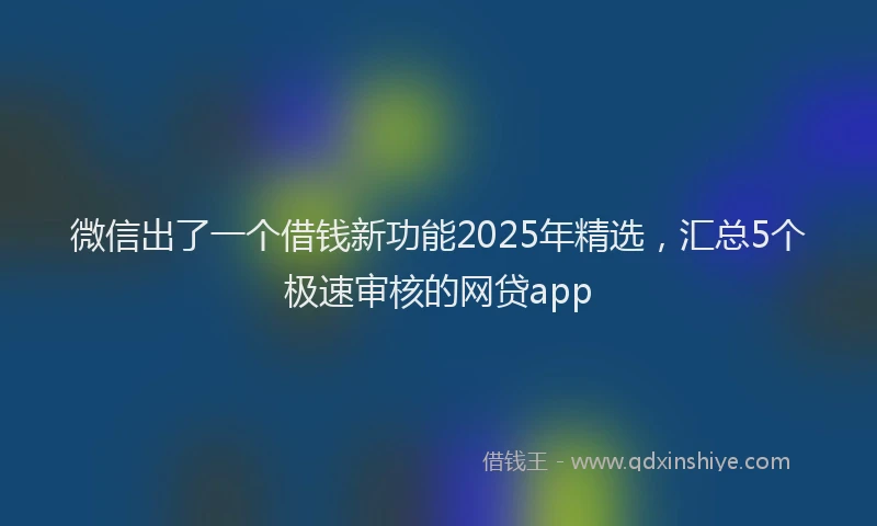 微信出了一个借钱新功能2025年精选，汇总5个极速审核的网贷app
