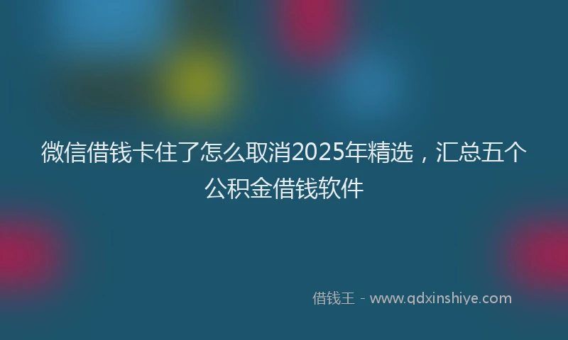 微信借钱卡住了怎么取消2025年精选，汇总五个公积金借钱软件