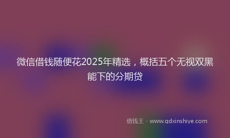 微信借钱随便花2025年精选，概括五个无视双黑能下的分期贷