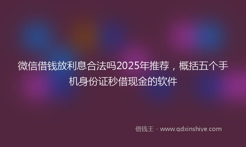 微信借钱放利息合法吗2025年推荐，概括五个手机身份证秒借现金的软件