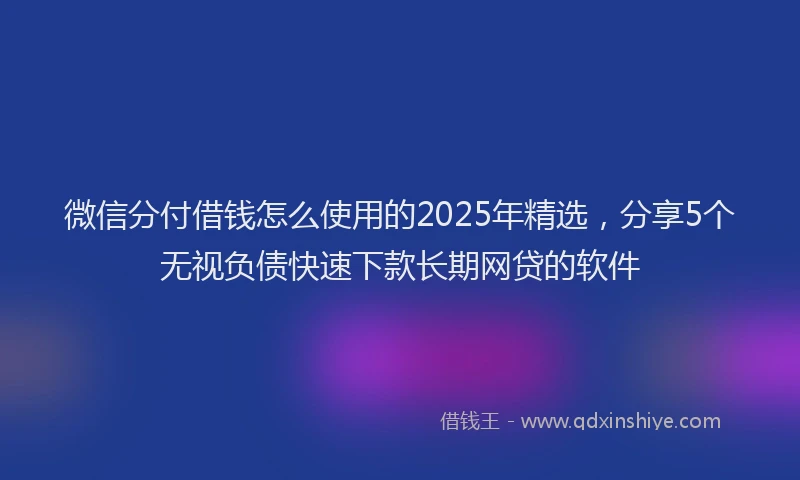 微信分付借钱怎么使用的2025年精选，分享5个无视负债快速下款长期网贷的软件