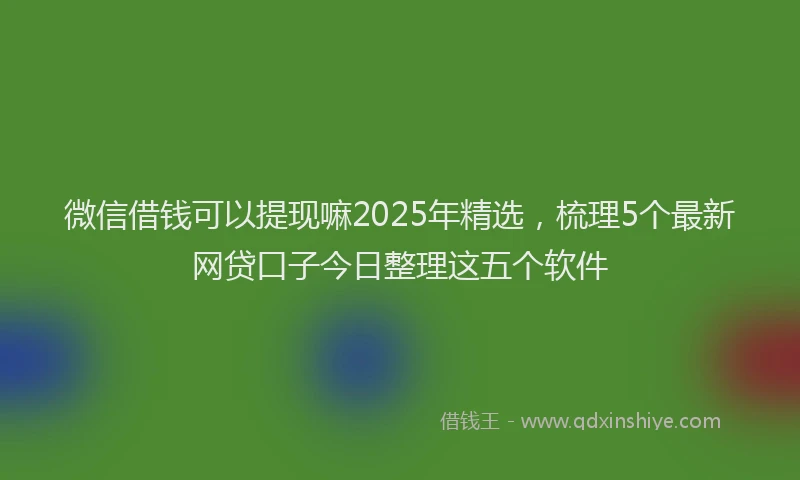 微信借钱可以提现嘛2025年精选，梳理5个最新网贷口子今日整理这五个软件