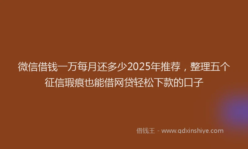 微信借钱一万每月还多少2025年推荐，整理五个征信瑕疵也能借网贷轻松下款的口子