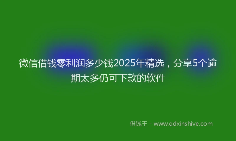 微信借钱零利润多少钱2025年精选，分享5个逾期太多仍可下款的软件