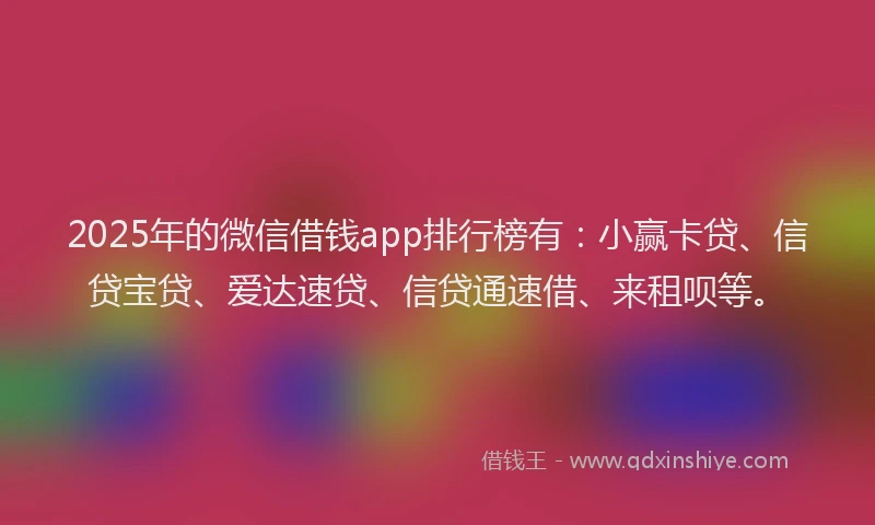 2025年的微信借钱app排行榜有：小赢卡贷、信贷宝贷、爱达速贷、信贷通速借、来租呗等。
